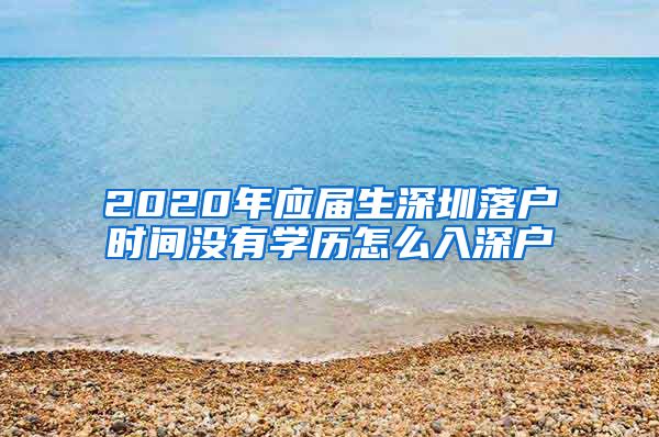 2020年应届生深圳落户时间没有学历怎么入深户