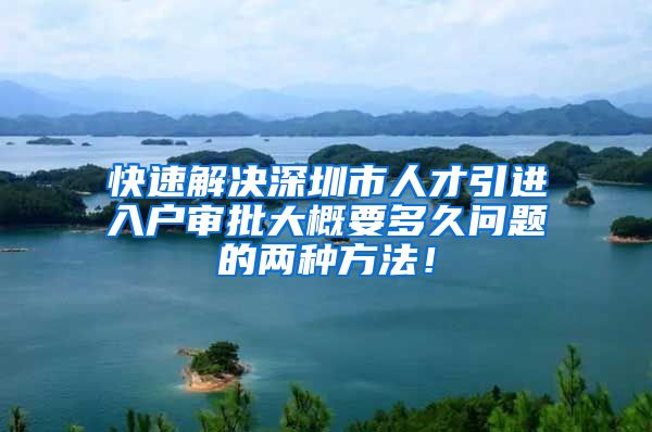 快速解决深圳市人才引进入户审批大概要多久问题的两种方法！