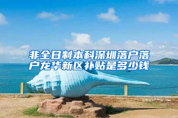 非全日制本科深圳落户落户龙华新区补贴是多少钱