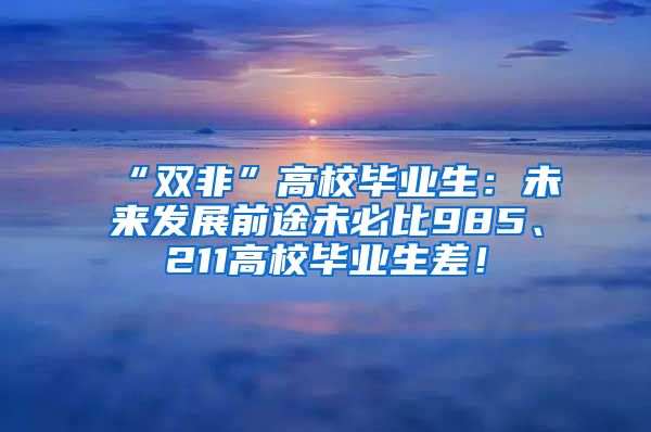 “双非”高校毕业生：未来发展前途未必比985、211高校毕业生差！