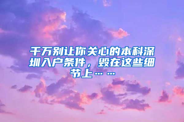 千万别让你关心的本科深圳入户条件，毁在这些细节上……
