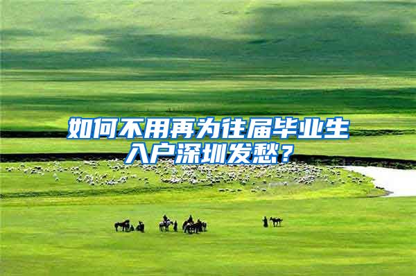 如何不用再为往届毕业生入户深圳发愁？