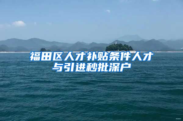 福田区人才补贴条件人才与引进秒批深户