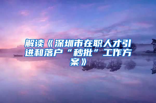 解读《深圳市在职人才引进和落户“秒批”工作方案》