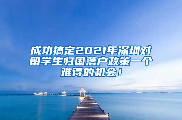 成功搞定2021年深圳对留学生归国落户政策一个难得的机会！
