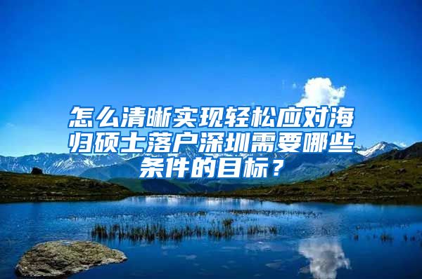 怎么清晰实现轻松应对海归硕士落户深圳需要哪些条件的目标？