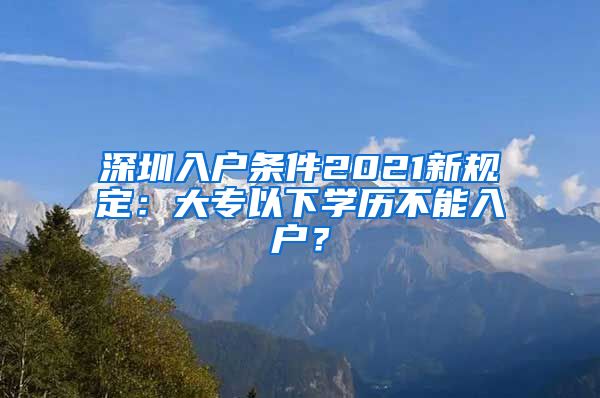 深圳入户条件2021新规定：大专以下学历不能入户？