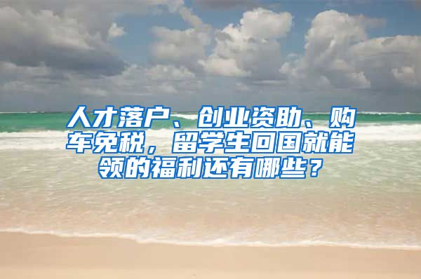 人才落户、创业资助、购车免税，留学生回国就能领的福利还有哪些？
