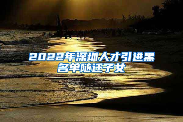 2022年深圳人才引进黑名单随迁子女