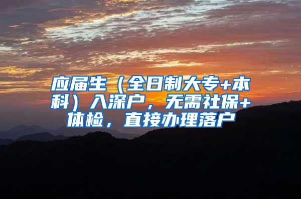 应届生（全日制大专+本科）入深户，无需社保+体检，直接办理落户