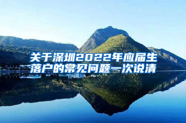 关于深圳2022年应届生落户的常见问题一次说清