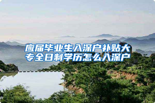 应届毕业生入深户补贴大专全日制学历怎么入深户