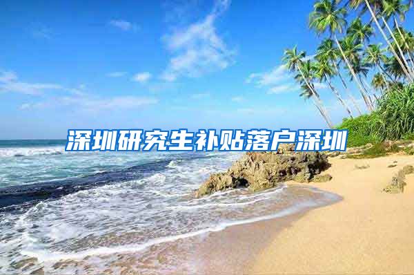 深圳研究生补贴落户深圳