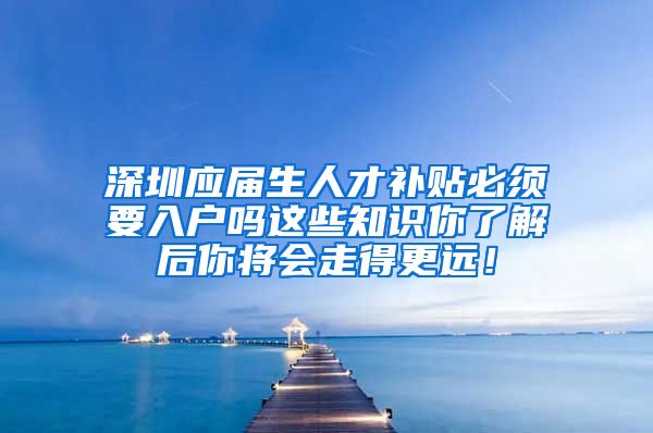 深圳应届生人才补贴必须要入户吗这些知识你了解后你将会走得更远！