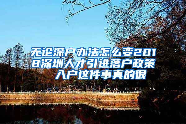 无论深户办法怎么变2018深圳人才引进落户政策  入户这件事真的很