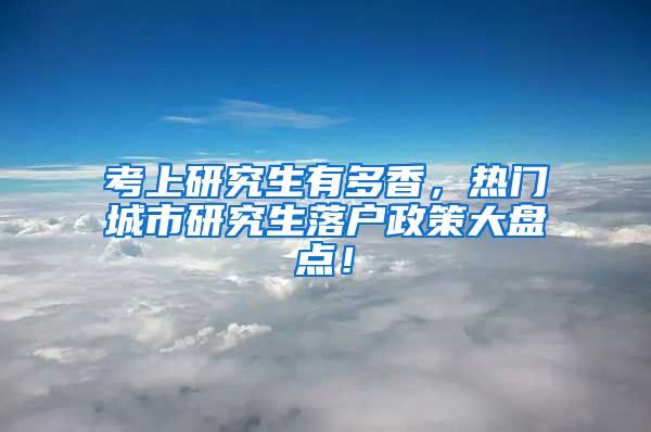 考上研究生有多香，热门城市研究生落户政策大盘点！