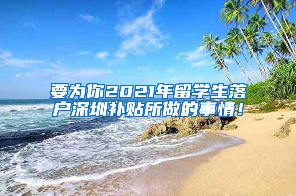要为你2021年留学生落户深圳补贴所做的事情！