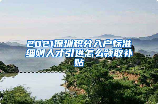 2021深圳积分入户标准细则人才引进怎么领取补贴