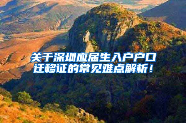关于深圳应届生入户户口迁移证的常见难点解析！