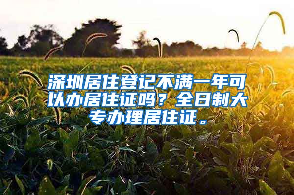 深圳居住登记不满一年可以办居住证吗？全日制大专办理居住证。