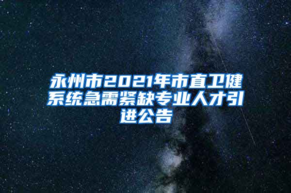 永州市2021年市直卫健系统急需紧缺专业人才引进公告