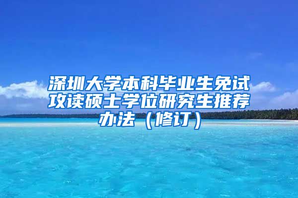 深圳大学本科毕业生免试攻读硕士学位研究生推荐办法（修订）