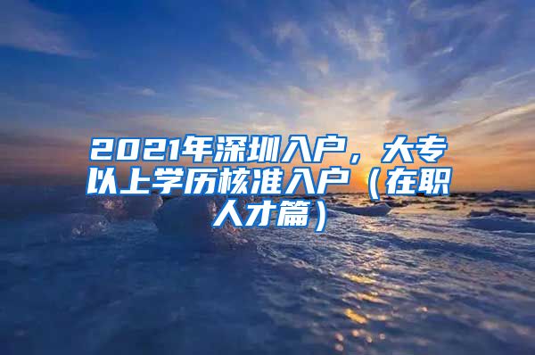 2021年深圳入户，大专以上学历核准入户（在职人才篇）