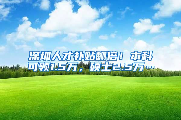 深圳人才补贴翻倍！本科可领1.5万，硕士2.5万…