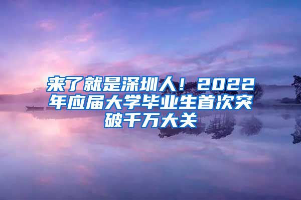 来了就是深圳人！2022年应届大学毕业生首次突破千万大关