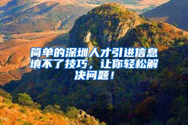 简单的深圳人才引进信息填不了技巧，让你轻松解决问题！