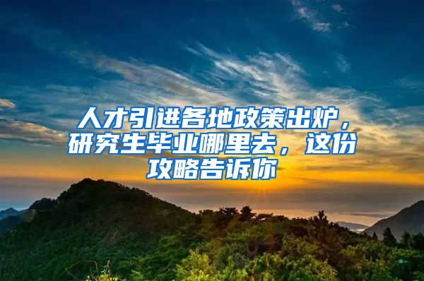 人才引进各地政策出炉，研究生毕业哪里去，这份攻略告诉你