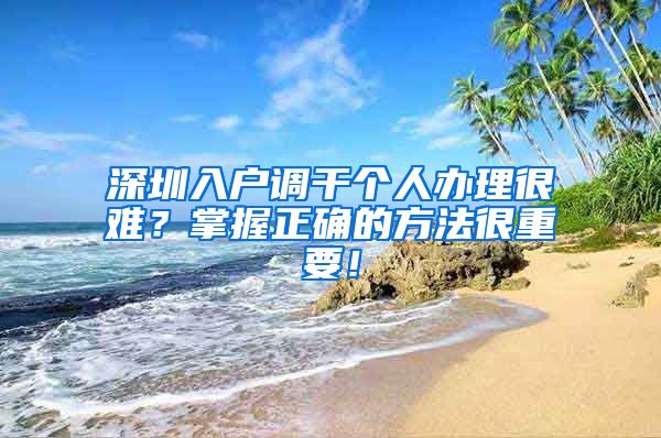 深圳入户调干个人办理很难？掌握正确的方法很重要！