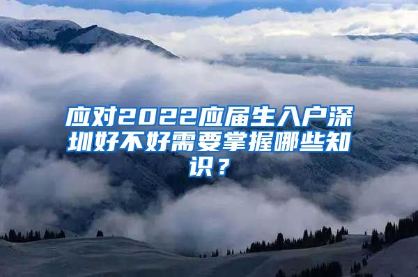 应对2022应届生入户深圳好不好需要掌握哪些知识？
