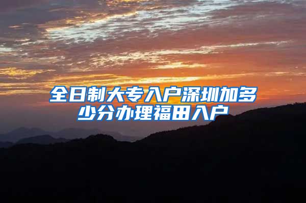 全日制大专入户深圳加多少分办理福田入户