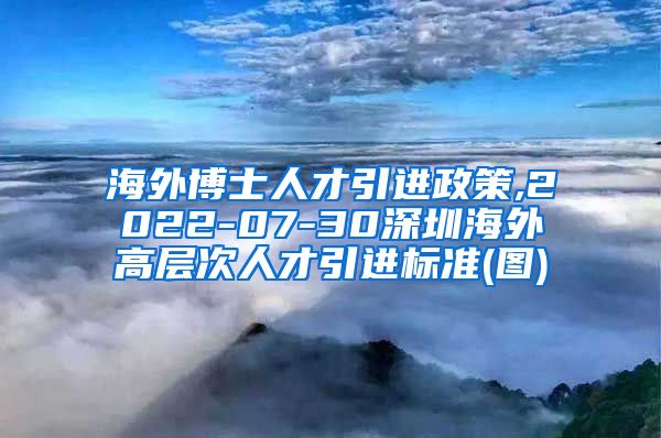 海外博士人才引进政策,2022-07-30深圳海外高层次人才引进标准(图)