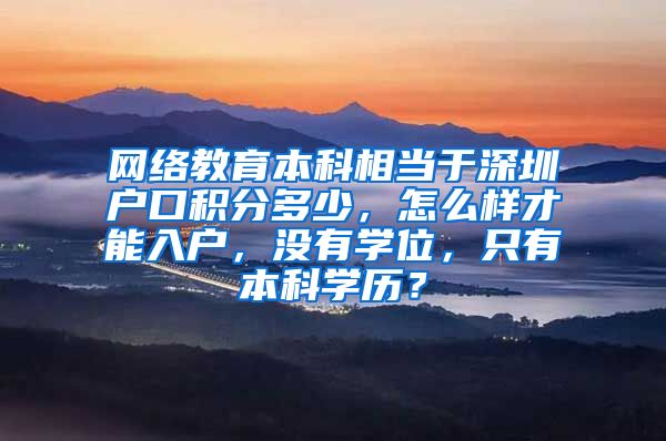 网络教育本科相当于深圳户口积分多少，怎么样才能入户，没有学位，只有本科学历？