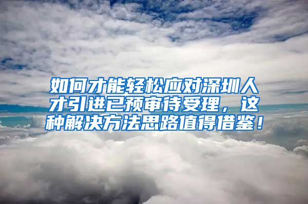 如何才能轻松应对深圳人才引进已预审待受理，这种解决方法思路值得借鉴！