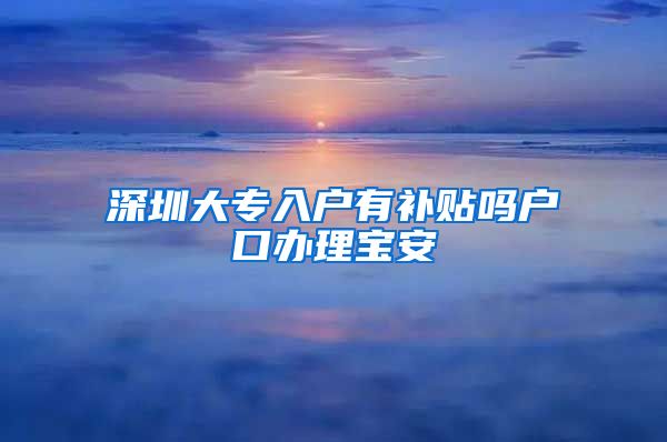 深圳大专入户有补贴吗户口办理宝安