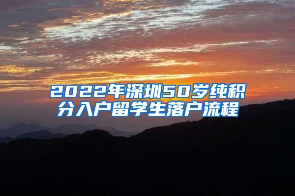 2022年深圳50岁纯积分入户留学生落户流程