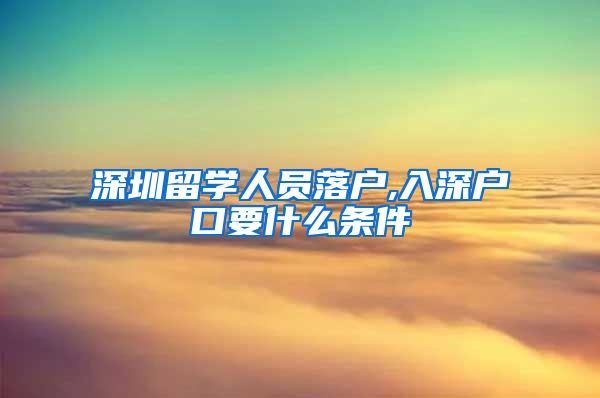 深圳留学人员落户,入深户口要什么条件