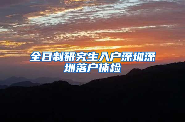 全日制研究生入户深圳深圳落户体检