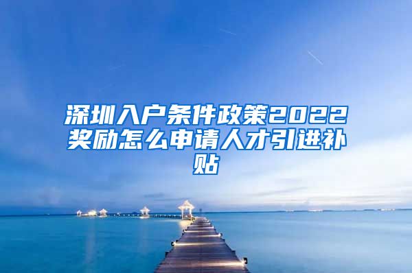 深圳入户条件政策2022奖励怎么申请人才引进补贴