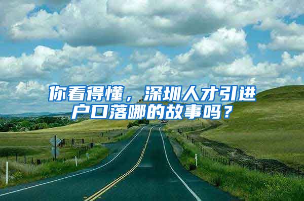 你看得懂，深圳人才引进户口落哪的故事吗？