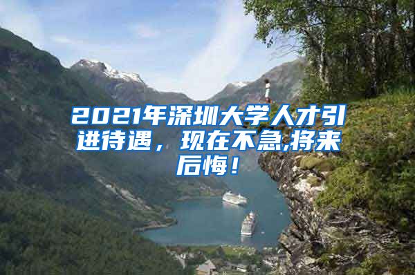 2021年深圳大学人才引进待遇，现在不急,将来后悔！