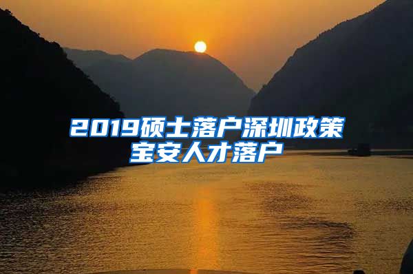 2019硕士落户深圳政策宝安人才落户