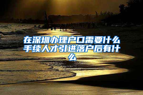 在深圳办理户口需要什么手续人才引进落户后有什么
