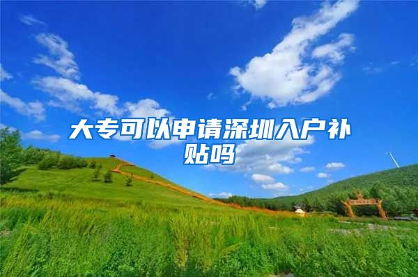 大专可以申请深圳入户补贴吗