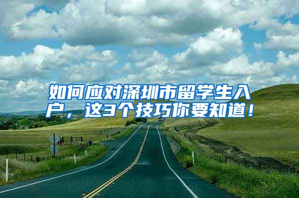 如何应对深圳市留学生入户，这3个技巧你要知道！