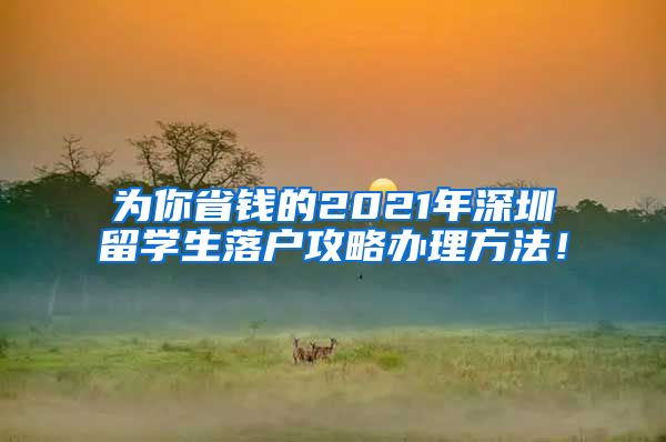 为你省钱的2021年深圳留学生落户攻略办理方法！