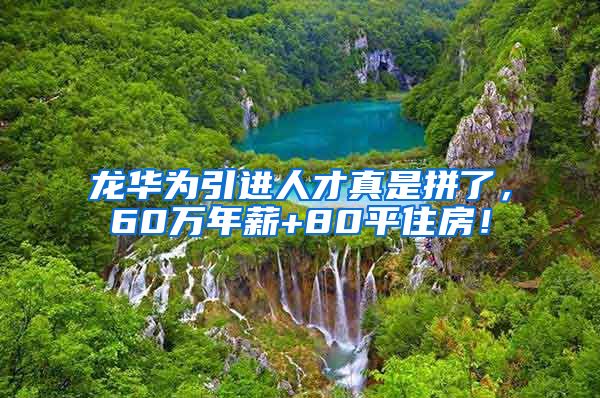 龙华为引进人才真是拼了，60万年薪+80平住房！
